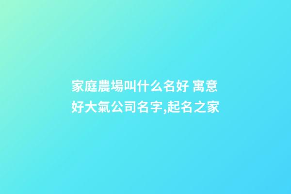家庭農場叫什么名好 寓意好大氣公司名字,起名之家-第1張-公司起名-玄機派